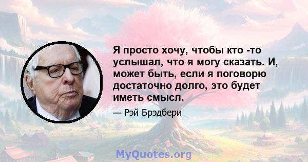 Я просто хочу, чтобы кто -то услышал, что я могу сказать. И, может быть, если я поговорю достаточно долго, это будет иметь смысл.