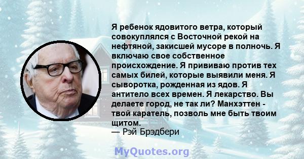 Я ребенок ядовитого ветра, который совокуплялся с Восточной рекой на нефтяной, закисшей мусоре в полночь. Я включаю свое собственное происхождение. Я прививаю против тех самых билей, которые выявили меня. Я сыворотка,