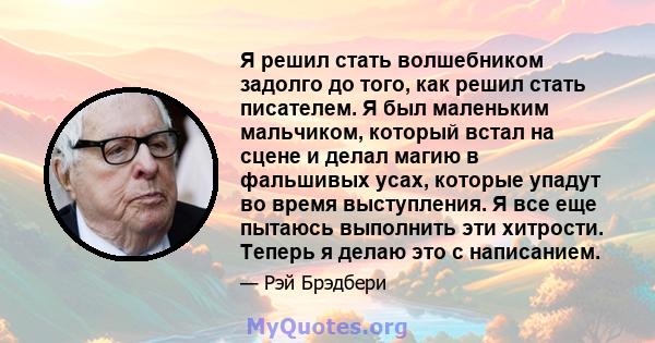 Я решил стать волшебником задолго до того, как решил стать писателем. Я был маленьким мальчиком, который встал на сцене и делал магию в фальшивых усах, которые упадут во время выступления. Я все еще пытаюсь выполнить