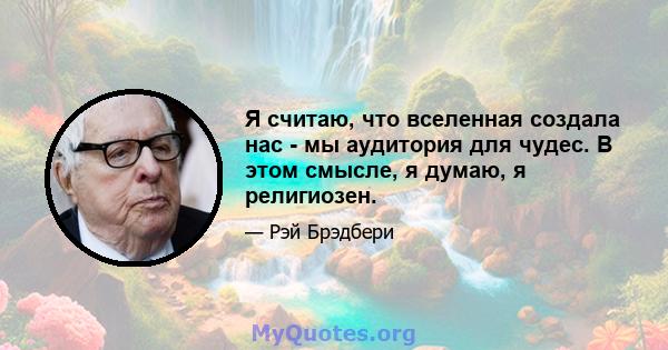 Я считаю, что вселенная создала нас - мы аудитория для чудес. В этом смысле, я думаю, я религиозен.