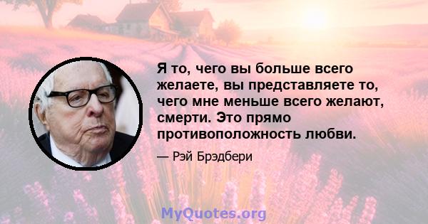 Я то, чего вы больше всего желаете, вы представляете то, чего мне меньше всего желают, смерти. Это прямо противоположность любви.