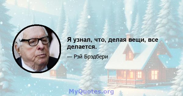 Я узнал, что, делая вещи, все делается.