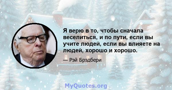 Я верю в то, чтобы сначала веселиться, и по пути, если вы учите людей, если вы влияете на людей, хорошо и хорошо.