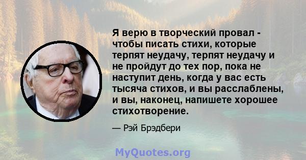 Я верю в творческий провал - чтобы писать стихи, которые терпят неудачу, терпят неудачу и не пройдут до тех пор, пока не наступит день, когда у вас есть тысяча стихов, и вы расслаблены, и вы, наконец, напишете хорошее