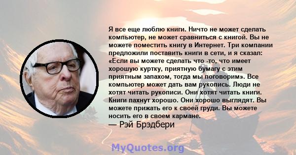 Я все еще люблю книги. Ничто не может сделать компьютер, не может сравниться с книгой. Вы не можете поместить книгу в Интернет. Три компании предложили поставить книги в сети, и я сказал: «Если вы можете сделать что