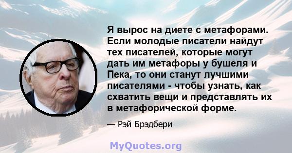 Я вырос на диете с метафорами. Если молодые писатели найдут тех писателей, которые могут дать им метафоры у бушеля и Пека, то они станут лучшими писателями - чтобы узнать, как схватить вещи и представлять их в