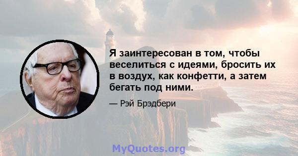 Я заинтересован в том, чтобы веселиться с идеями, бросить их в воздух, как конфетти, а затем бегать под ними.