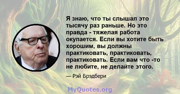 Я знаю, что ты слышал это тысячу раз раньше. Но это правда - тяжелая работа окупается. Если вы хотите быть хорошим, вы должны практиковать, практиковать, практиковать. Если вам что -то не любите, не делайте этого.