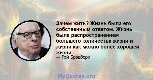 Зачем жить? Жизнь была его собственным ответом. Жизнь была распространением большего количества жизни и жизни как можно более хорошей жизни.