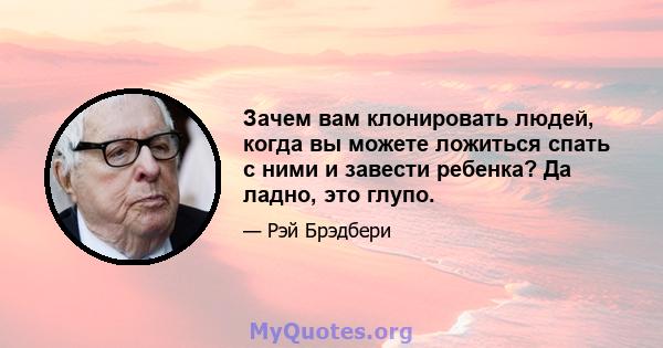 Зачем вам клонировать людей, когда вы можете ложиться спать с ними и завести ребенка? Да ладно, это глупо.