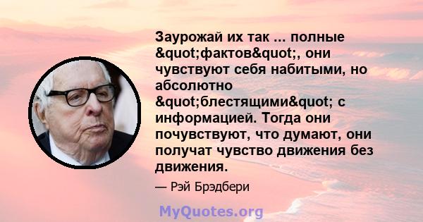 Заурожай их так ... полные "фактов", они чувствуют себя набитыми, но абсолютно "блестящими" с информацией. Тогда они почувствуют, что думают, они получат чувство движения без движения.