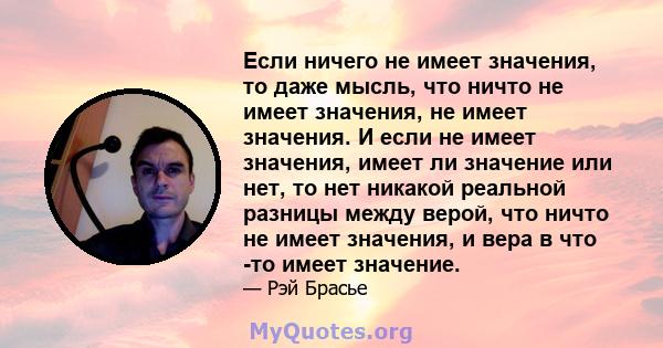 Если ничего не имеет значения, то даже мысль, что ничто не имеет значения, не имеет значения. И если не имеет значения, имеет ли значение или нет, то нет никакой реальной разницы между верой, что ничто не имеет