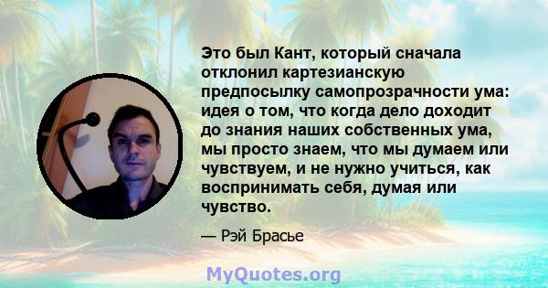 Это был Кант, который сначала отклонил картезианскую предпосылку самопрозрачности ума: идея о том, что когда дело доходит до знания наших собственных ума, мы просто знаем, что мы думаем или чувствуем, и не нужно