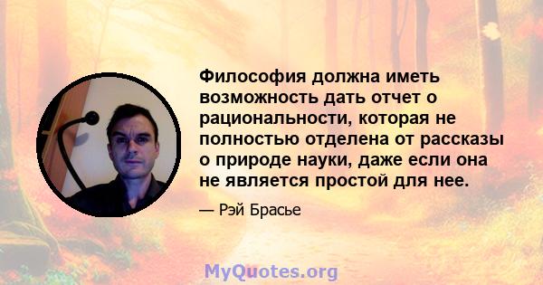 Философия должна иметь возможность дать отчет о рациональности, которая не полностью отделена от рассказы о природе науки, даже если она не является простой для нее.