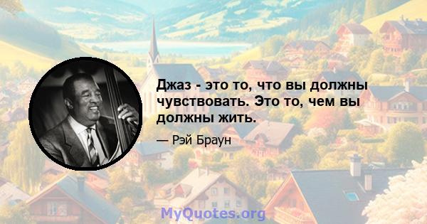 Джаз - это то, что вы должны чувствовать. Это то, чем вы должны жить.