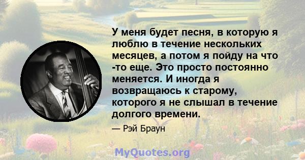 У меня будет песня, в которую я люблю в течение нескольких месяцев, а потом я пойду на что -то еще. Это просто постоянно меняется. И иногда я возвращаюсь к старому, которого я не слышал в течение долгого времени.