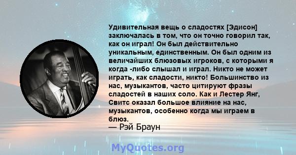 Удивительная вещь о сладостях [Эдисон] заключалась в том, что он точно говорил так, как он играл! Он был действительно уникальным, единственным. Он был одним из величайших блюзовых игроков, с которыми я когда -либо