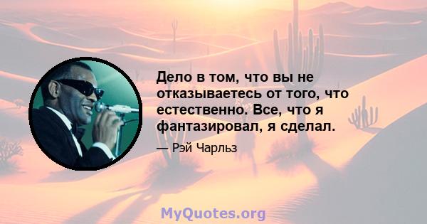 Дело в том, что вы не отказываетесь от того, что естественно. Все, что я фантазировал, я сделал.