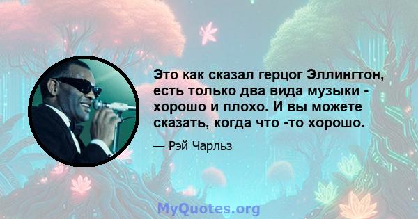 Это как сказал герцог Эллингтон, есть только два вида музыки - хорошо и плохо. И вы можете сказать, когда что -то хорошо.