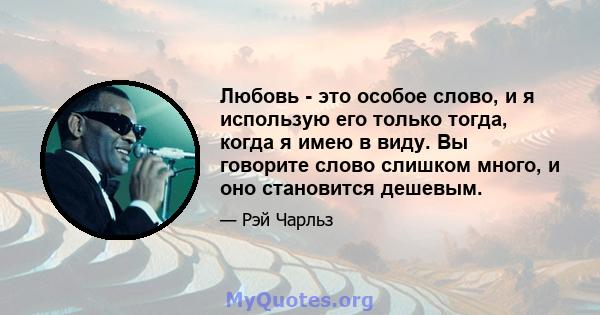 Любовь - это особое слово, и я использую его только тогда, когда я имею в виду. Вы говорите слово слишком много, и оно становится дешевым.