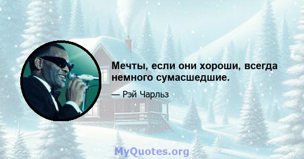 Мечты, если они хороши, всегда немного сумасшедшие.