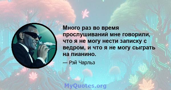 Много раз во время прослушиваний мне говорили, что я не могу нести записку с ведром, и что я не могу сыграть на пианино.