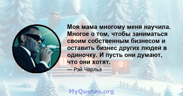 Моя мама многому меня научила. Многое о том, чтобы заниматься своим собственным бизнесом и оставить бизнес других людей в одиночку. И пусть они думают, что они хотят.