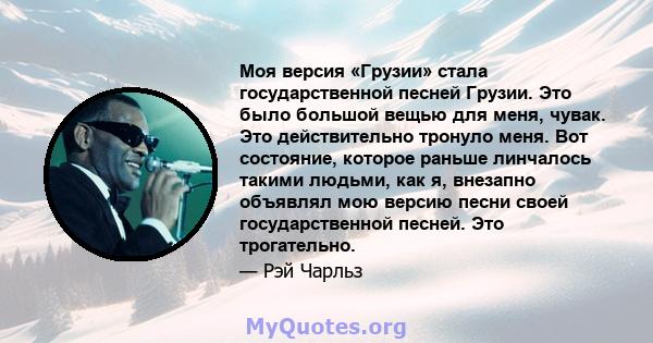 Моя версия «Грузии» стала государственной песней Грузии. Это было большой вещью для меня, чувак. Это действительно тронуло меня. Вот состояние, которое раньше линчалось такими людьми, как я, внезапно объявлял мою версию 