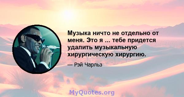 Музыка ничто не отдельно от меня. Это я ... тебе придется удалить музыкальную хирургическую хирургию.