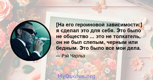 [На его героиновой зависимости:] я сделал это для себя. Это было не общество ... это не толкатель, он не был слепым, черным или бедным. Это было все мои дела.