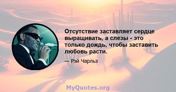 Отсутствие заставляет сердце выращивать, а слезы - это только дождь, чтобы заставить любовь расти.