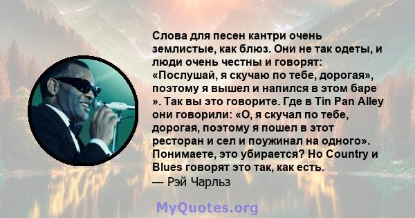 Слова для песен кантри очень землистые, как блюз. Они не так одеты, и люди очень честны и говорят: «Послушай, я скучаю по тебе, дорогая», поэтому я вышел и напился в этом баре ». Так вы это говорите. Где в Tin Pan Alley 