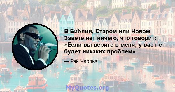 В Библии, Старом или Новом Завете нет ничего, что говорит: «Если вы верите в меня, у вас не будет никаких проблем».