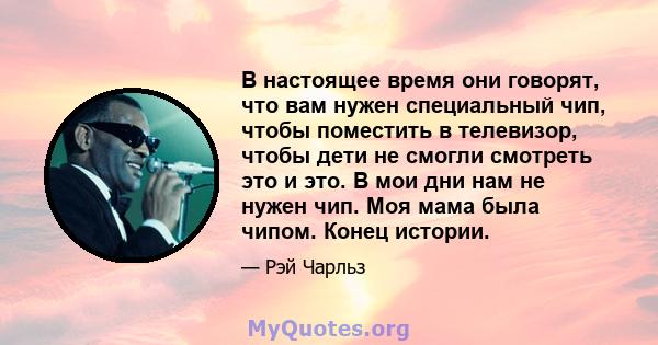 В настоящее время они говорят, что вам нужен специальный чип, чтобы поместить в телевизор, чтобы дети не смогли смотреть это и это. В мои дни нам не нужен чип. Моя мама была чипом. Конец истории.