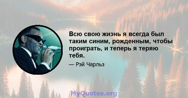 Всю свою жизнь я всегда был таким синим, рожденным, чтобы проиграть, и теперь я теряю тебя.