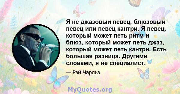 Я не джазовый певец, блюзовый певец или певец кантри. Я певец, который может петь ритм и блюз, который может петь джаз, который может петь кантри. Есть большая разница. Другими словами, я не специалист.