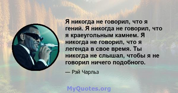 Я никогда не говорил, что я гений. Я никогда не говорил, что я краеугольным камнем. Я никогда не говорил, что я легенда в свое время. Ты никогда не слышал, чтобы я не говорил ничего подобного.