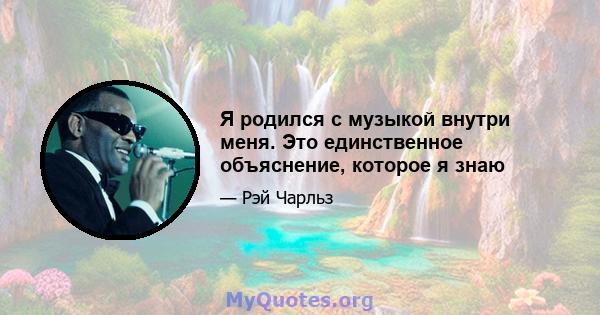 Я родился с музыкой внутри меня. Это единственное объяснение, которое я знаю