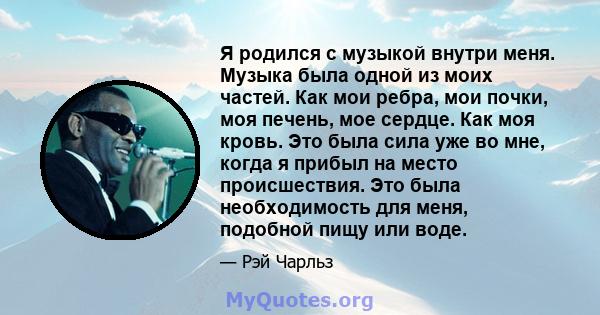 Я родился с музыкой внутри меня. Музыка была одной из моих частей. Как мои ребра, мои почки, моя печень, мое сердце. Как моя кровь. Это была сила уже во мне, когда я прибыл на место происшествия. Это была необходимость