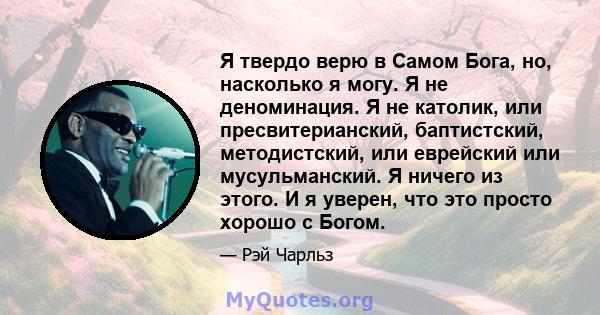 Я твердо верю в Самом Бога, но, насколько я могу. Я не деноминация. Я не католик, или пресвитерианский, баптистский, методистский, или еврейский или мусульманский. Я ничего из этого. И я уверен, что это просто хорошо с