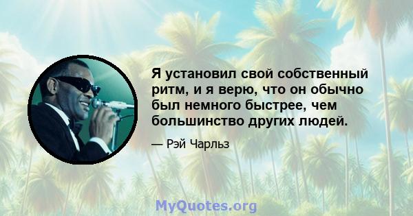 Я установил свой собственный ритм, и я верю, что он обычно был немного быстрее, чем большинство других людей.