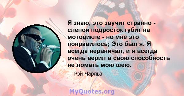 Я знаю, это звучит странно - слепой подросток губит на мотоцикле - но мне это понравилось; Это был я. Я всегда нервничал, и я всегда очень верил в свою способность не ломать мою шею.