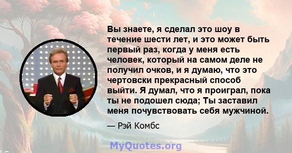 Вы знаете, я сделал это шоу в течение шести лет, и это может быть первый раз, когда у меня есть человек, который на самом деле не получил очков, и я думаю, что это чертовски прекрасный способ выйти. Я думал, что я