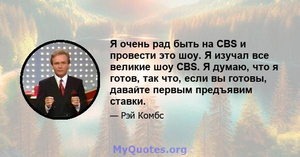 Я очень рад быть на CBS и провести это шоу. Я изучал все великие шоу CBS. Я думаю, что я готов, так что, если вы готовы, давайте первым предъявим ставки.