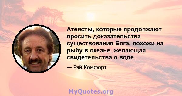 Атеисты, которые продолжают просить доказательства существования Бога, похожи на рыбу в океане, желающая свидетельства о воде.