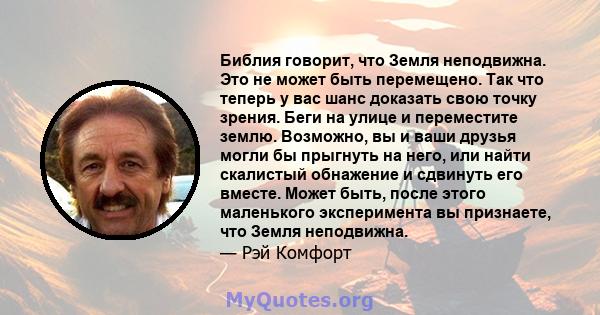 Библия говорит, что Земля неподвижна. Это не может быть перемещено. Так что теперь у вас шанс доказать свою точку зрения. Беги на улице и переместите землю. Возможно, вы и ваши друзья могли бы прыгнуть на него, или