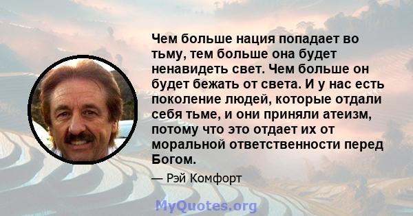 Чем больше нация попадает во тьму, тем больше она будет ненавидеть свет. Чем больше он будет бежать от света. И у нас есть поколение людей, которые отдали себя тьме, и они приняли атеизм, потому что это отдает их от