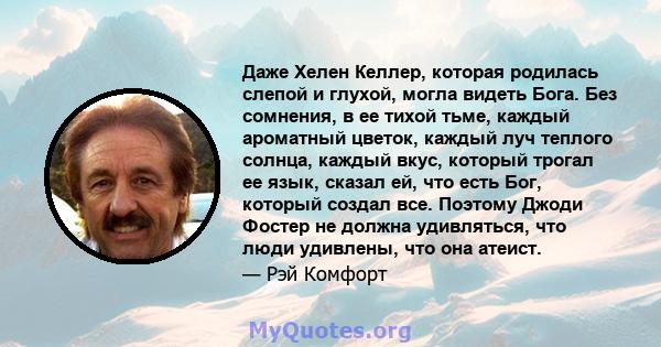 Даже Хелен Келлер, которая родилась слепой и глухой, могла видеть Бога. Без сомнения, в ее тихой тьме, каждый ароматный цветок, каждый луч теплого солнца, каждый вкус, который трогал ее язык, сказал ей, что есть Бог,