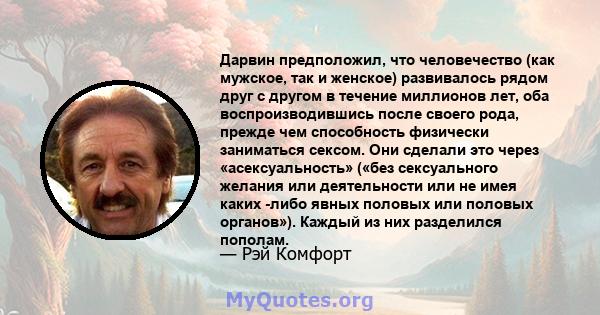 Дарвин предположил, что человечество (как мужское, так и женское) развивалось рядом друг с другом в течение миллионов лет, оба воспроизводившись после своего рода, прежде чем способность физически заниматься сексом. Они 