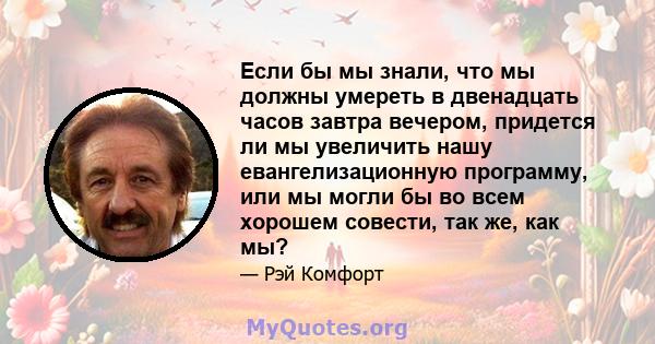 Если бы мы знали, что мы должны умереть в двенадцать часов завтра вечером, придется ли мы увеличить нашу евангелизационную программу, или мы могли бы во всем хорошем совести, так же, как мы?